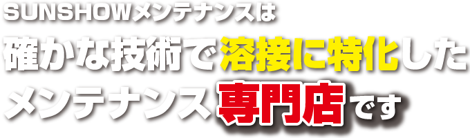 SUNSHOWメンテナンスは確かな技術で溶接に特化したメンテナンス専門店です