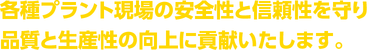 各種プラント現場のあんぜ院制と信頼性を守り、品質よ生産性の工場に貢献致します。