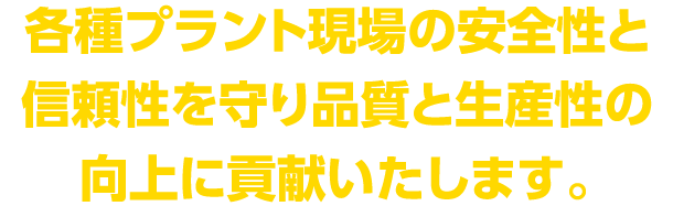 各種プラント現場のあんぜ院制と信頼性を守り、品質よ生産性の工場に貢献致します。